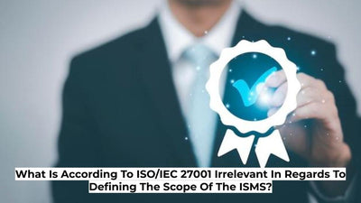 What Is According To ISO/IEC 27001 Irrelevant In Regards To Defining The Scope Of The ISMS?