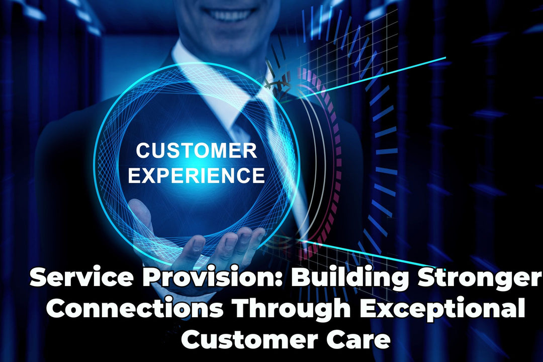 Service Provision: Building Stronger Connections Through Exceptional Customer Care